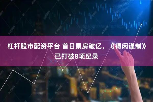 杠杆股市配资平台 首日票房破亿，《得闲谨制》已打破8项纪录