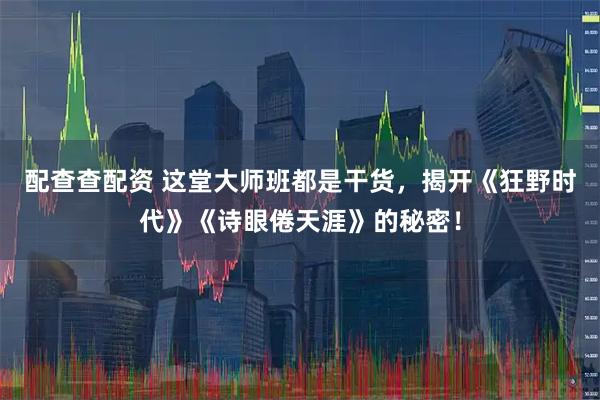 配查查配资 这堂大师班都是干货，揭开《狂野时代》《诗眼倦天涯》的秘密！