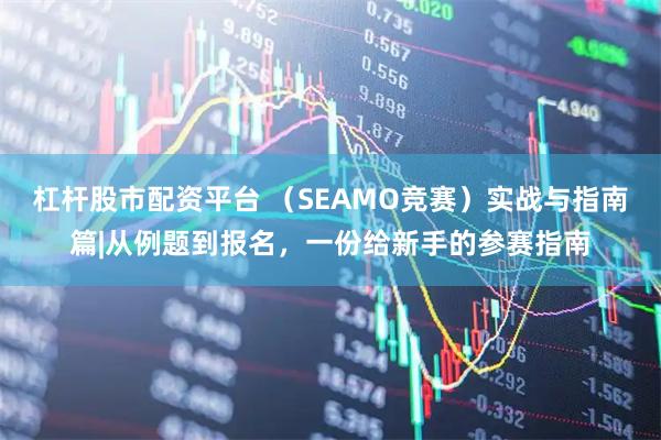 杠杆股市配资平台 (SEAMO竞赛)实战与指南篇|从例题到报名,一份给新手的参赛指南